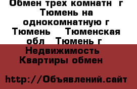 Обмен трех-комнатн. г.Тюмень на однокомнатную г.Тюмень  - Тюменская обл., Тюмень г. Недвижимость » Квартиры обмен   